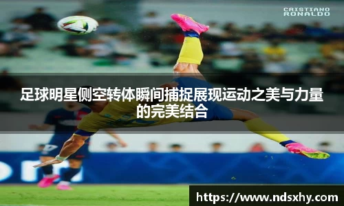 足球明星侧空转体瞬间捕捉展现运动之美与力量的完美结合
