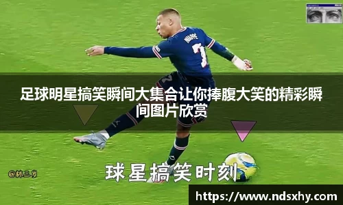 足球明星搞笑瞬间大集合让你捧腹大笑的精彩瞬间图片欣赏